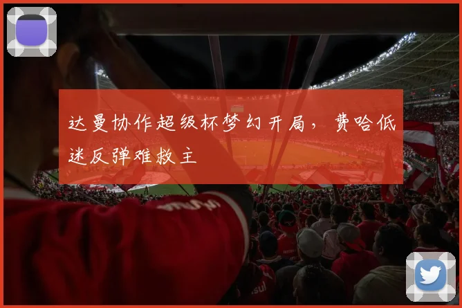 达曼协作超级杯梦幻开局，费哈低迷反弹难救主
