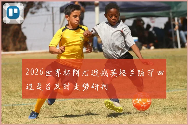 2026世界杯阿尤迎战英格兰防守回追是否及时走势研判