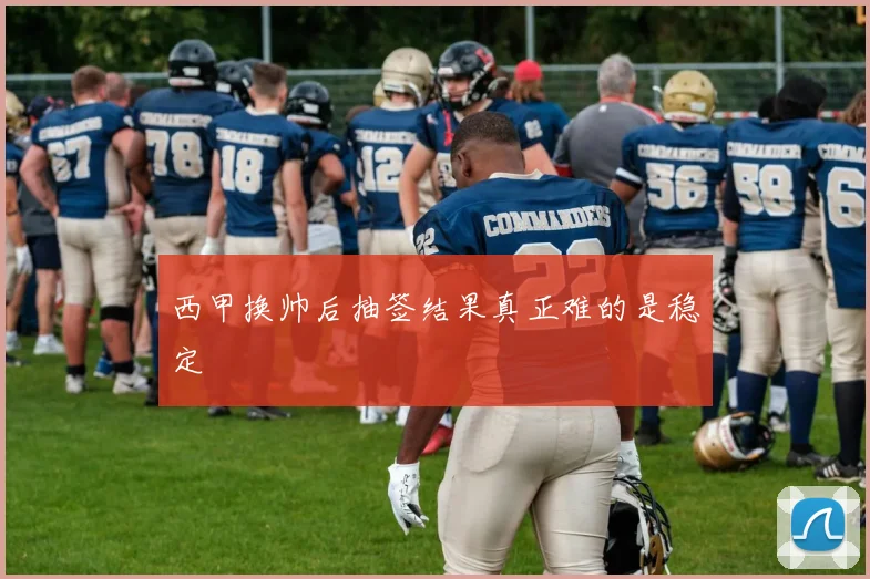 西甲换帅后抽签结果真正难的是稳定