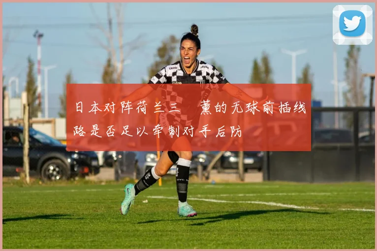 日本对阵荷兰三笘薰的无球前插线路是否足以牵制对手后防