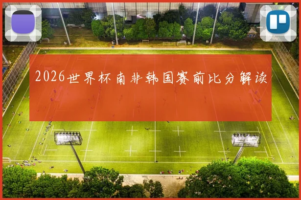 2026世界杯南非韩国赛前比分解读