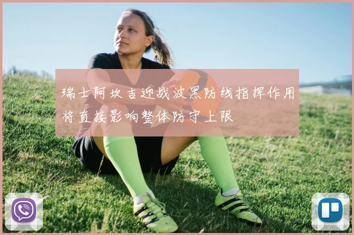 瑞士阿坎吉迎战波黑防线指挥作用将直接影响整体防守上限