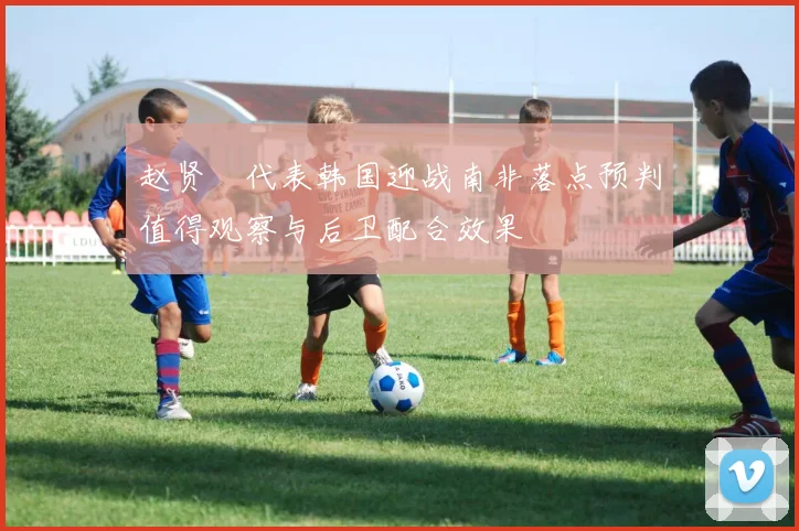 赵贤祐代表韩国迎战南非落点预判值得观察与后卫配合效果