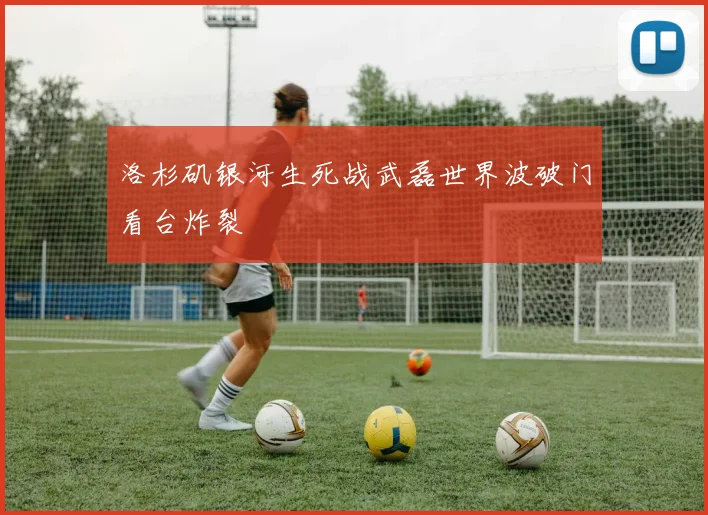 洛杉矶银河生死战武磊世界波破门看台炸裂