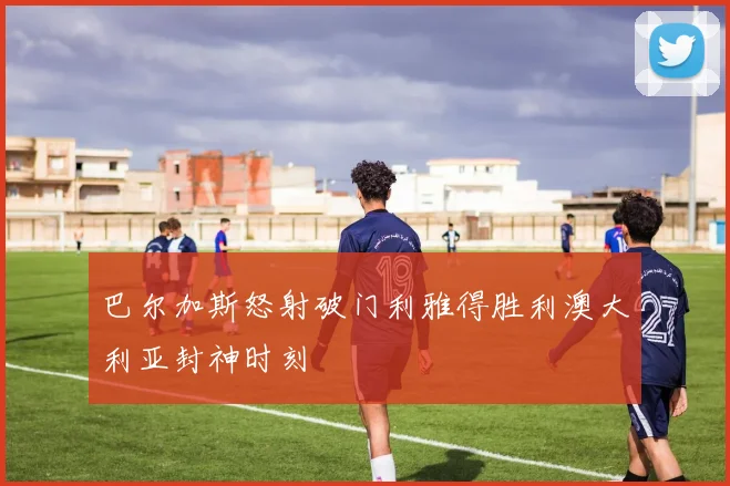 巴尔加斯怒射破门利雅得胜利澳大利亚封神时刻