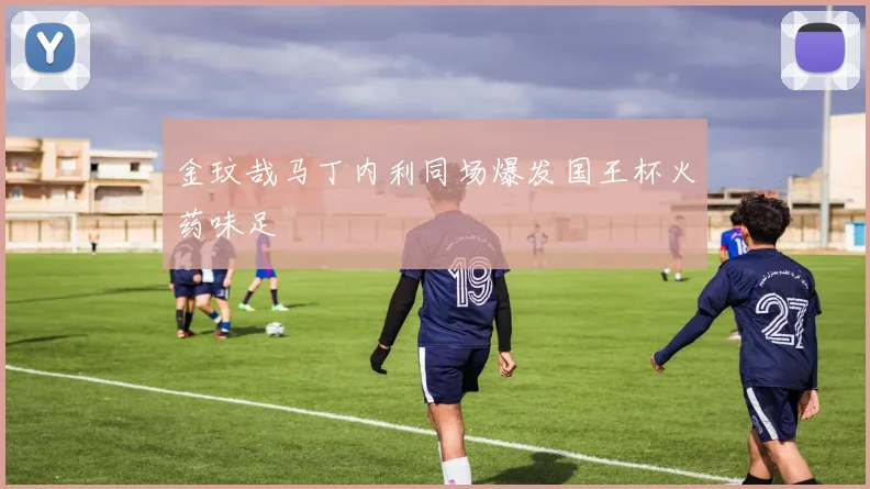 金玟哉马丁内利同场爆发国王杯火药味足