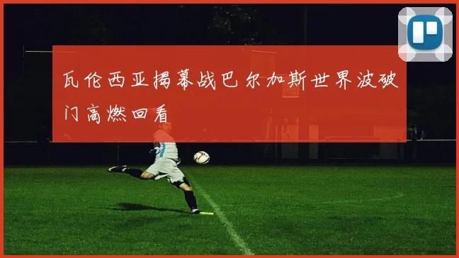 瓦伦西亚揭幕战巴尔加斯世界波破门高燃回看