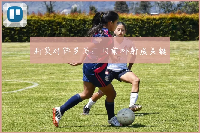 科莫对阵罗马,门前补射成关键