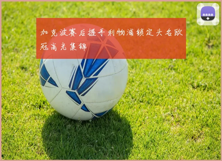 加克波赛后握手利物浦锁定头名欧冠高光集锦