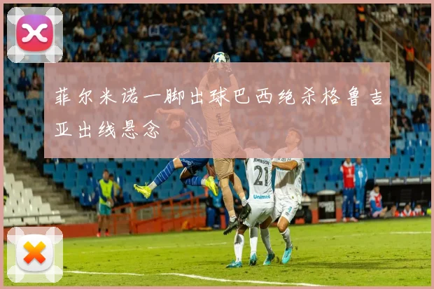 菲尔米诺一脚出球巴西绝杀格鲁吉亚出线悬念