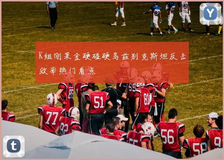 K组刚果金硬碰硬乌兹别克斯坦反击效率热门看点
