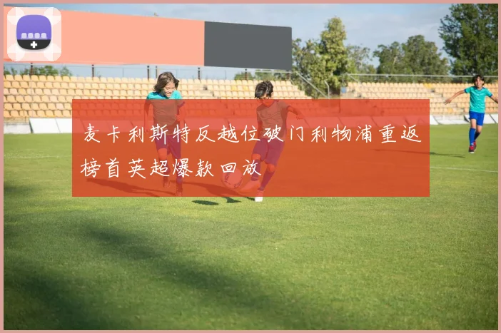 麦卡利斯特反越位破门利物浦重返榜首英超爆款回放
