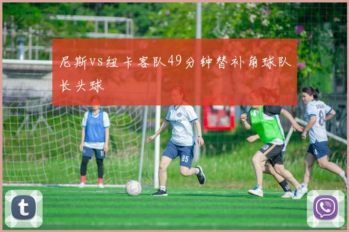 尼斯vs纽卡客队49分钟替补角球队长头球