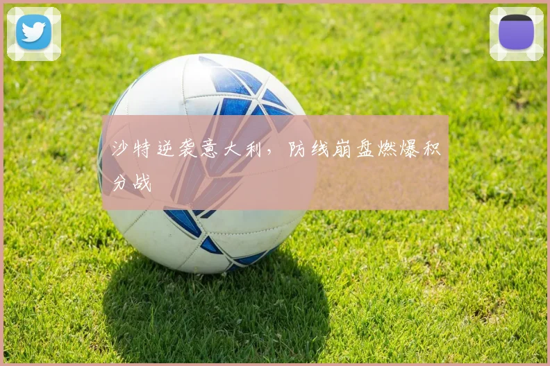 沙特逆袭意大利，防线崩盘燃爆积分战