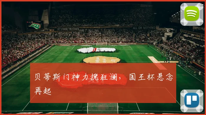 贝蒂斯门神力挽狂澜，国王杯悬念再起