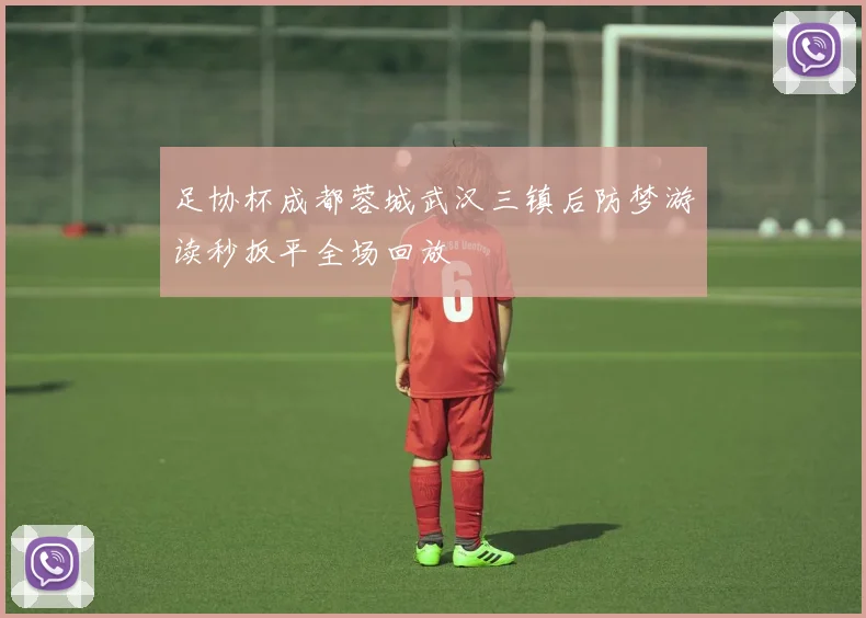 足协杯成都蓉城武汉三镇后防梦游读秒扳平全场回放