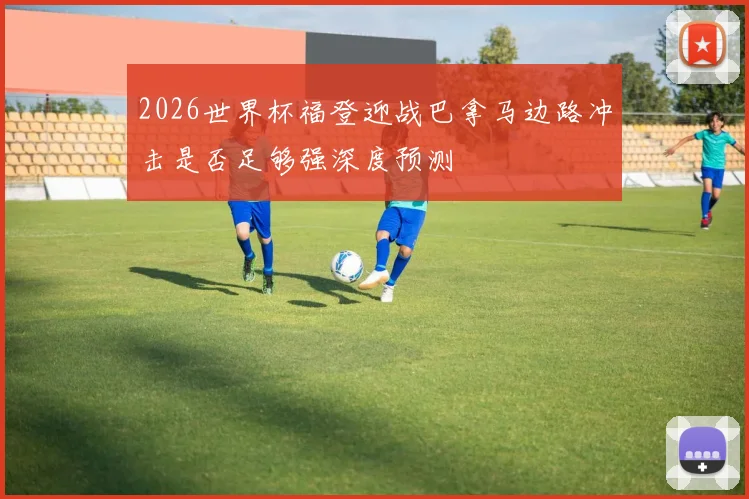 2026世界杯福登迎战巴拿马边路冲击是否足够强深度预测