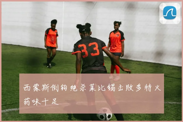 西蒙斯倒钩绝杀莱比锡击败多特火药味十足