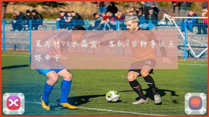 莱万特vs水晶宫：客队7分钟争议点球命中