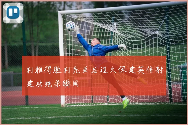 利雅得胜利先丢后追久保建英传射建功绝杀瞬间