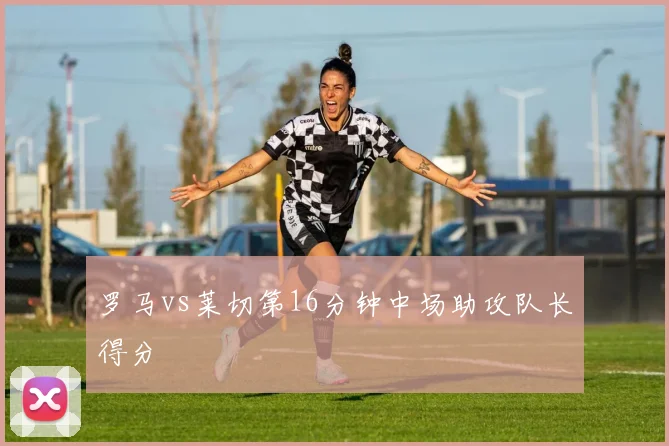 罗马vs莱切第16分钟中场助攻队长得分