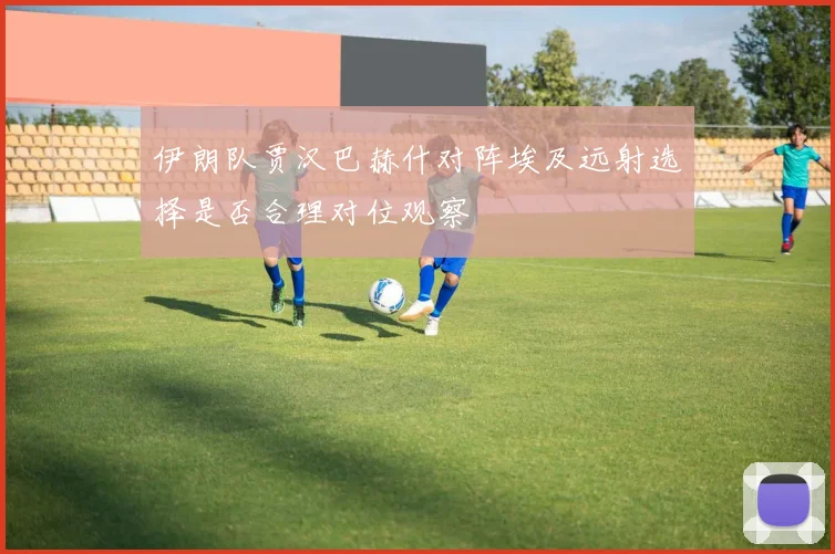 伊朗队贾汉巴赫什对阵埃及远射选择是否合理对位观察