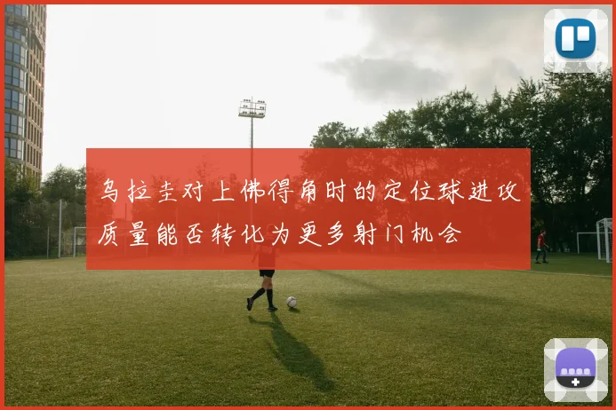 乌拉圭对上佛得角时的定位球进攻质量能否转化为更多射门机会