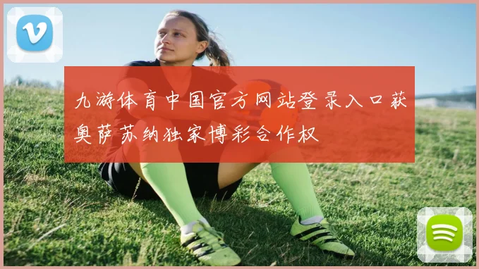 九游体育中国官方网站登录入口获奥萨苏纳独家博彩合作权