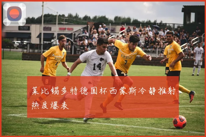 莱比锡多特德国杯西蒙斯冷静推射热度爆表