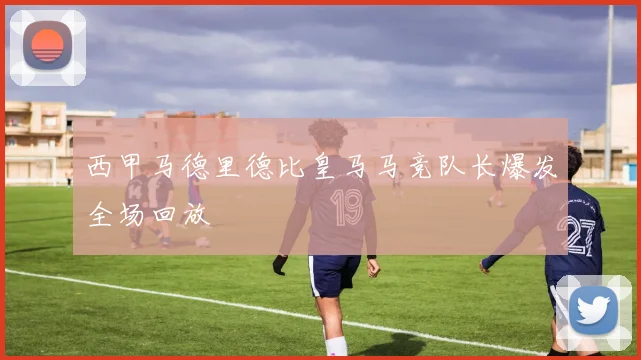 西甲马德里德比皇马马竞队长爆发全场回放