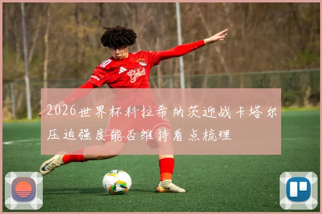 2026世界杯科拉希纳茨迎战卡塔尔压迫强度能否维持看点梳理