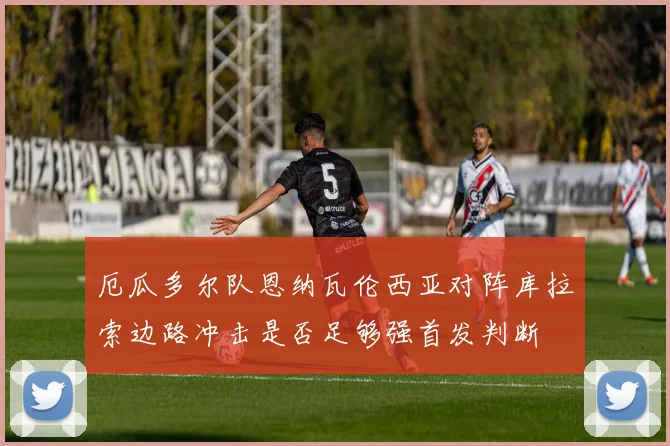 厄瓜多尔队恩纳瓦伦西亚对阵库拉索边路冲击是否足够强首发判断