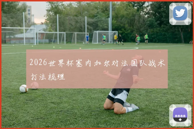 2026世界杯塞内加尔对法国队战术打法梳理