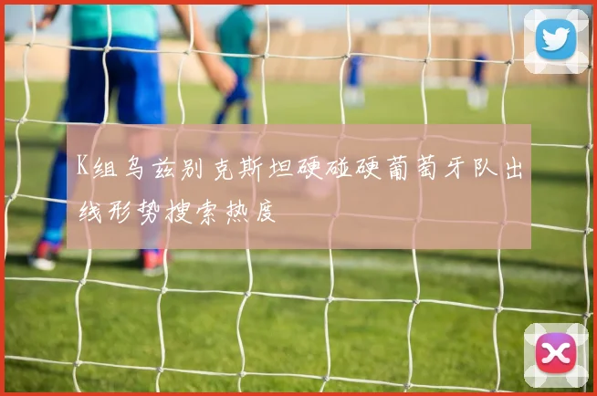 K组乌兹别克斯坦硬碰硬葡萄牙队出线形势搜索热度