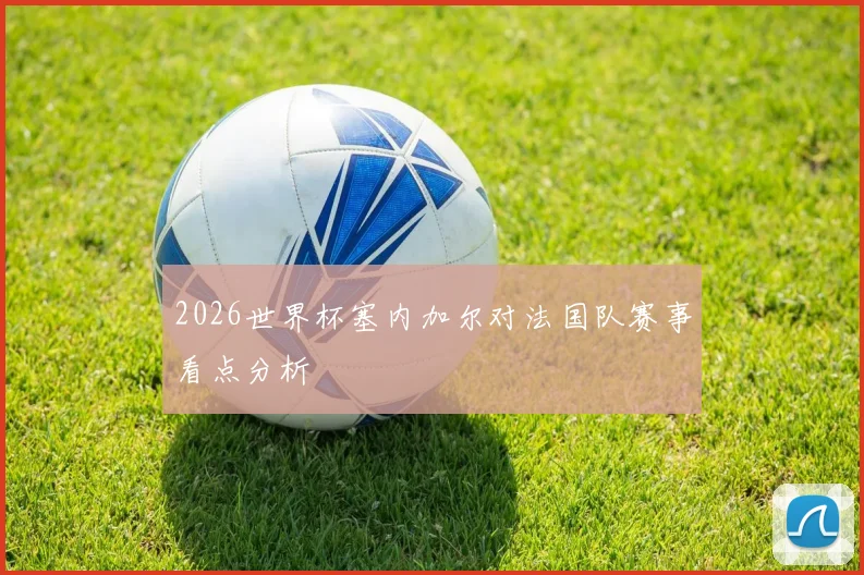 2026世界杯塞内加尔对法国队赛事看点分析