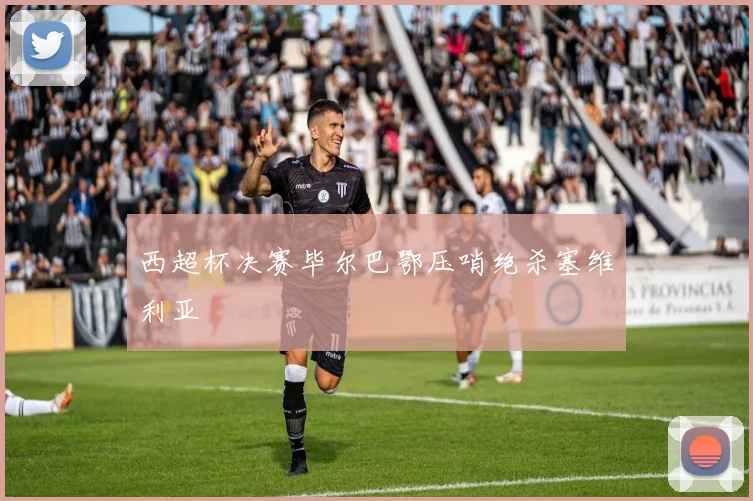 西超杯决赛毕尔巴鄂压哨绝杀塞维利亚