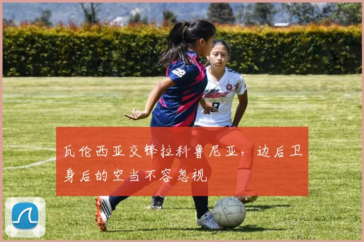 瓦伦西亚交锋拉科鲁尼亚,边后卫身后的空当不容忽视