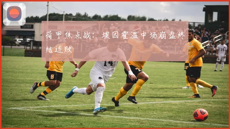 荷甲焦点战：埃因霍温中场崩盘终结连败