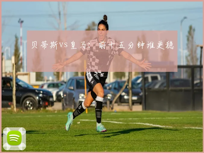 贝蒂斯vs皇马:前十五分钟谁更稳