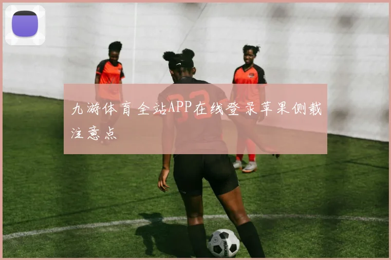 九游体育全站APP在线登录苹果侧载注意点