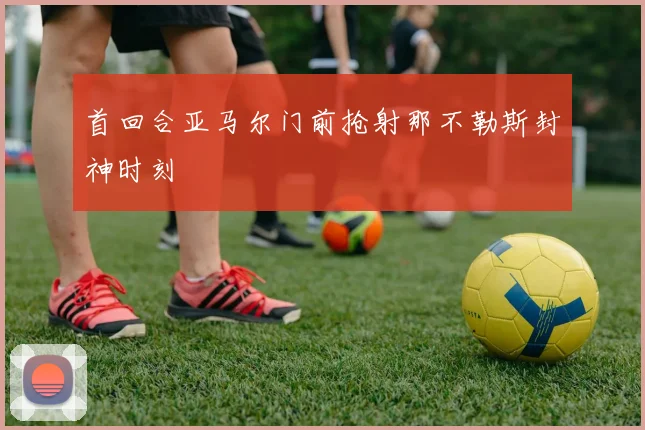 首回合亚马尔门前抢射那不勒斯封神时刻