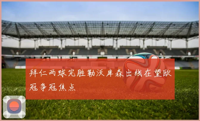 拜仁两球完胜勒沃库森出线在望欧冠争冠焦点