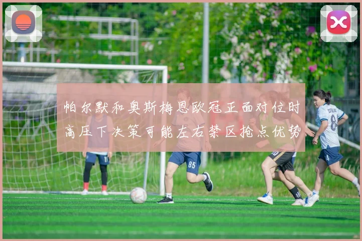 帕尔默和奥斯梅恩欧冠正面对位时高压下决策可能左右禁区抢点优势