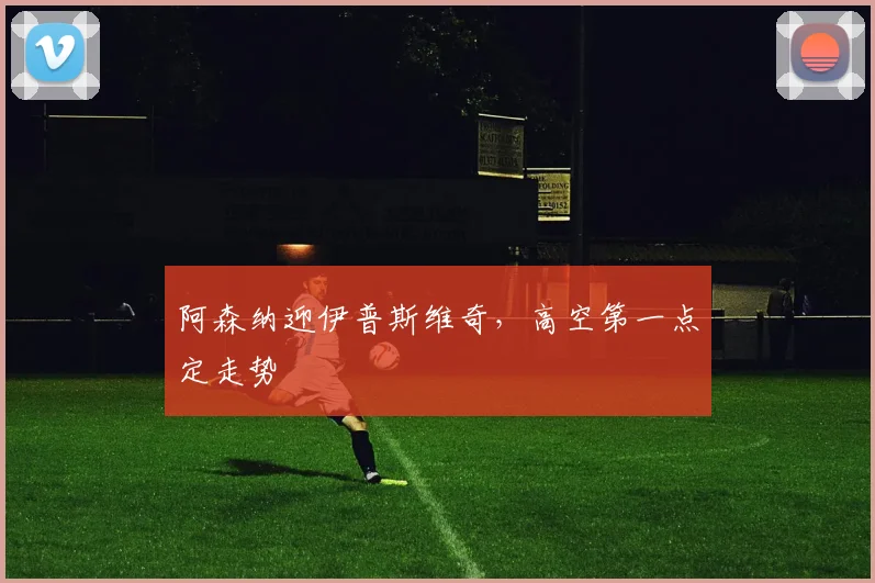 阿森纳迎伊普斯维奇,高空第一点定走势