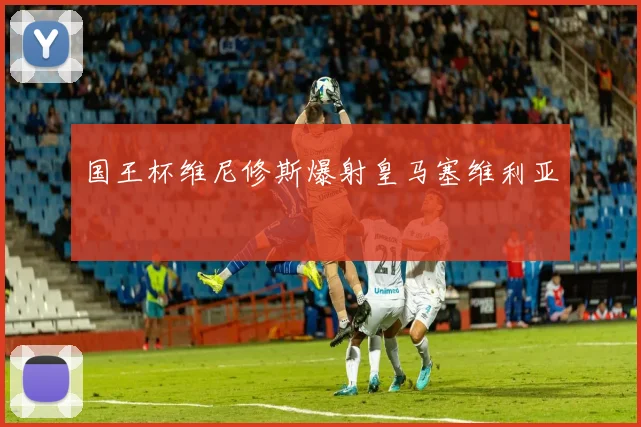 国王杯维尼修斯爆射皇马塞维利亚