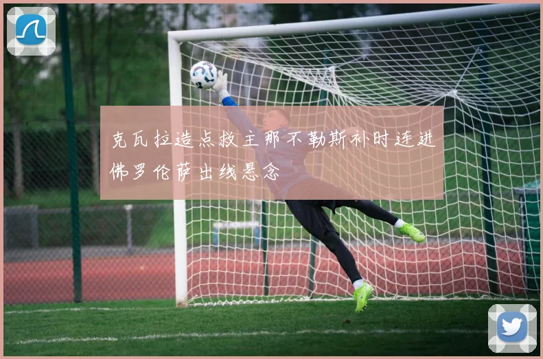克瓦拉造点救主那不勒斯补时连进佛罗伦萨出线悬念