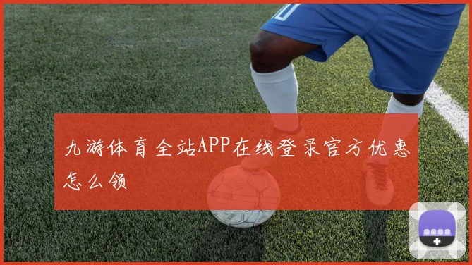 九游体育全站APP在线登录官方优惠怎么领