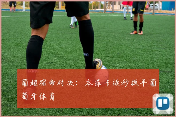 葡超宿命对决：本菲卡读秒扳平葡萄牙体育