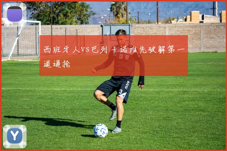 西班牙人vs巴列卡诺谁先破解第一道逼抢