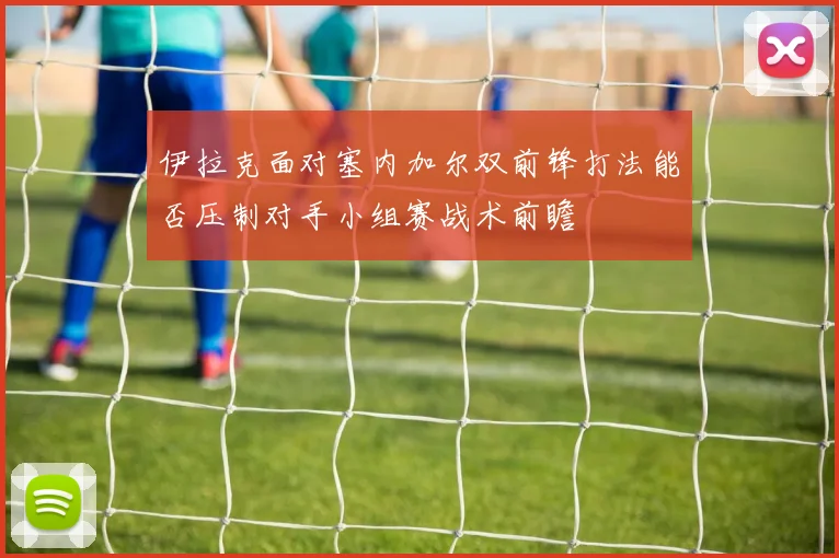 伊拉克面对塞内加尔双前锋打法能否压制对手小组赛战术前瞻